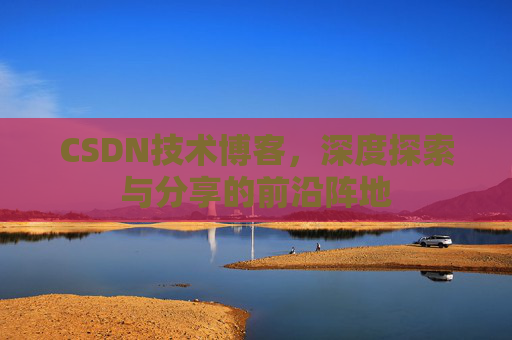CSDN技术博客,深度探索与分享的前沿阵地